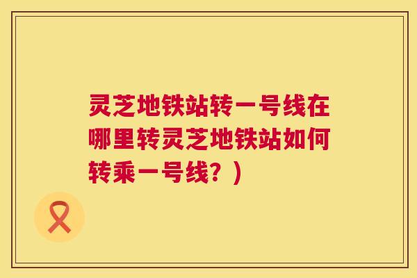 灵芝地铁站转一号线在哪里转灵芝地铁站如何转乘一号线？)  第1张