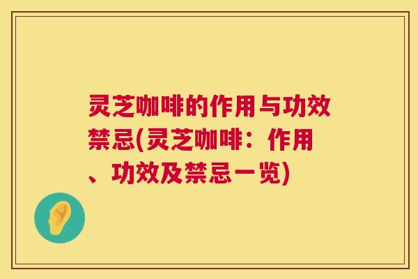 灵芝咖啡的作用与功效禁忌(灵芝咖啡：作用、功效及禁忌一览)  第1张