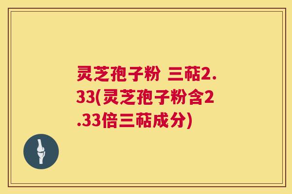 灵芝孢子粉 三萜2.33(灵芝孢子粉含2.33倍三萜成分)  第1张