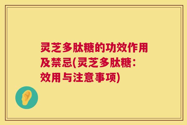 灵芝多肽糖的功效作用及禁忌(灵芝多肽糖：效用与注意事项)  第1张