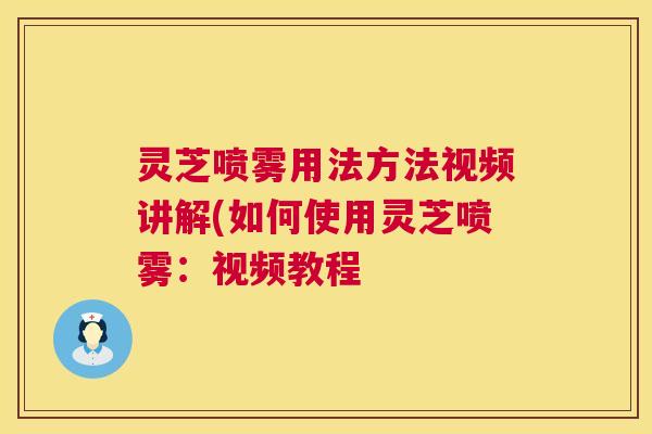 灵芝喷雾用法方法视频讲解(如何使用灵芝喷雾：视频教程  第1张