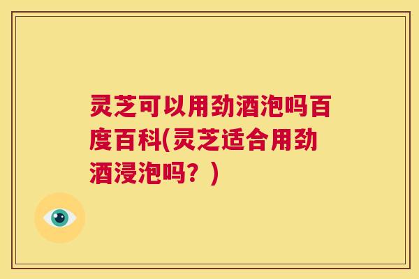 灵芝可以用劲酒泡吗百度百科(灵芝适合用劲酒浸泡吗？)  第1张