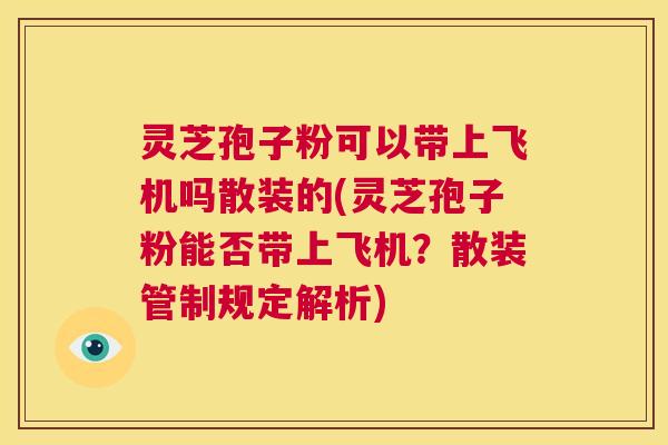 灵芝孢子粉可以带上飞机吗散装的(灵芝孢子粉能否带上飞机？散装管制规定解析)  第1张