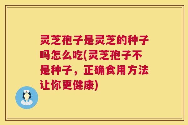 灵芝孢子是灵芝的种子吗怎么吃(灵芝孢子不是种子，正确食用方法让你更健康)  第1张