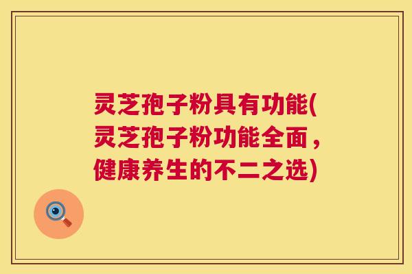 灵芝孢子粉具有功能(灵芝孢子粉功能全面，健康养生的不二之选)  第1张