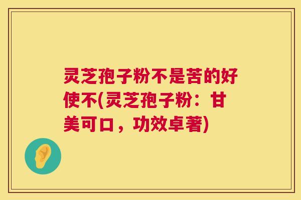 灵芝孢子粉不是苦的好使不(灵芝孢子粉：甘美可口，功效卓著)  第1张