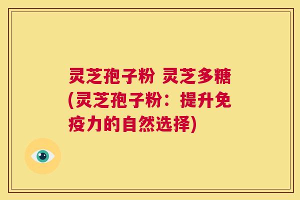 灵芝孢子粉 灵芝多糖(灵芝孢子粉：提升免疫力的自然选择)  第1张