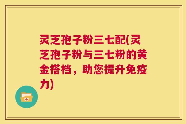 灵芝孢子粉三七配(灵芝孢子粉与三七粉的黄金搭档，助您提升免疫力)  第1张