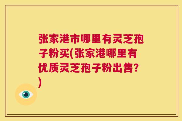 张家港市哪里有灵芝孢子粉买(张家港哪里有优质灵芝孢子粉出售？)  第1张