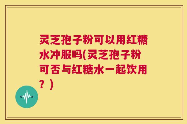 灵芝孢子粉可以用红糖水冲服吗(灵芝孢子粉可否与红糖水一起饮用？)  第1张