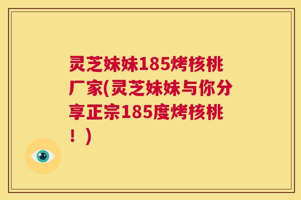 灵芝妹妹185烤核桃厂家(灵芝妹妹与你分享正宗185度烤核桃！)  第1张