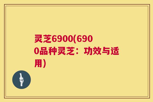灵芝6900(6900品种灵芝：功效与适用)  第1张