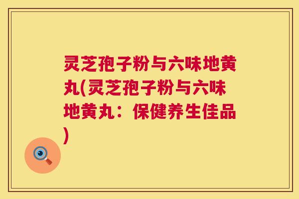 灵芝孢子粉与六味地黄丸(灵芝孢子粉与六味地黄丸：保健养生佳品)  第1张