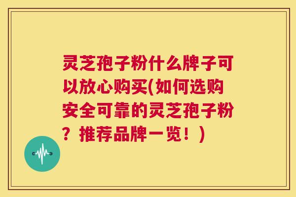灵芝孢子粉什么牌子可以放心购买(如何选购安全可靠的灵芝孢子粉？推荐品牌一览！)  第1张