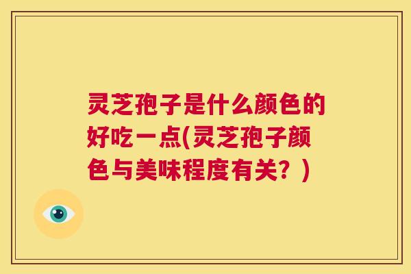 灵芝孢子是什么颜色的好吃一点(灵芝孢子颜色与美味程度有关？)  第1张