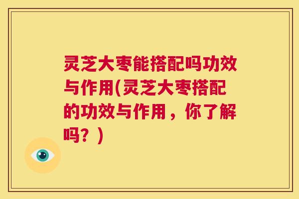 灵芝大枣能搭配吗功效与作用(灵芝大枣搭配的功效与作用，你了解吗？)  第1张