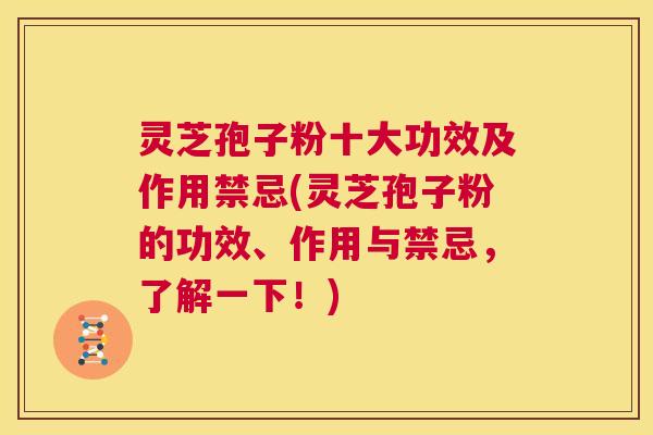 灵芝孢子粉十大功效及作用禁忌(灵芝孢子粉的功效、作用与禁忌，了解一下！)  第1张
