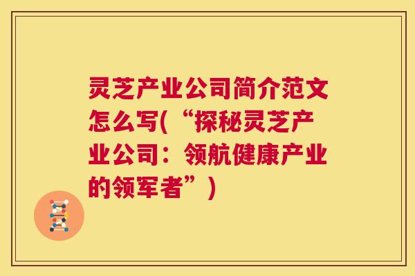 灵芝产业公司简介范文怎么写(“探秘灵芝产业公司：领航健康产业的领军者”)  第1张