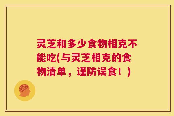 灵芝和多少食物相克不能吃(与灵芝相克的食物清单，谨防误食！)  第1张