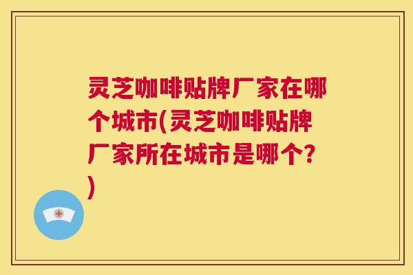灵芝咖啡贴牌厂家在哪个城市(灵芝咖啡贴牌厂家所在城市是哪个？)  第1张