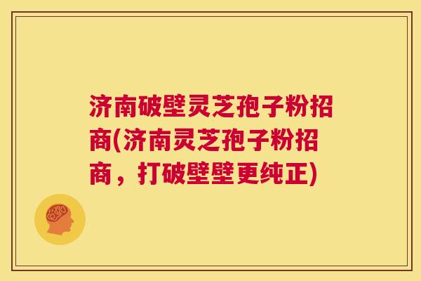济南破壁灵芝孢子粉招商(济南灵芝孢子粉招商，打破壁壁更纯正)  第1张