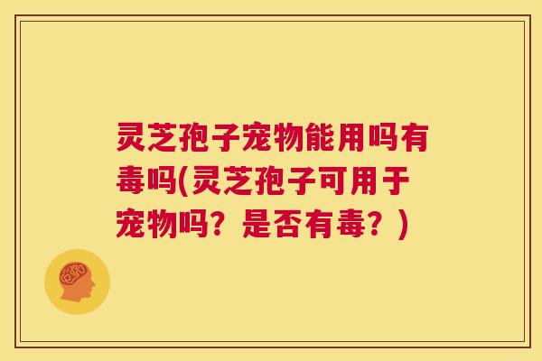 灵芝孢子宠物能用吗有毒吗(灵芝孢子可用于宠物吗？是否有毒？)  第1张