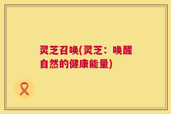 灵芝召唤(灵芝：唤醒自然的健康能量)  第1张