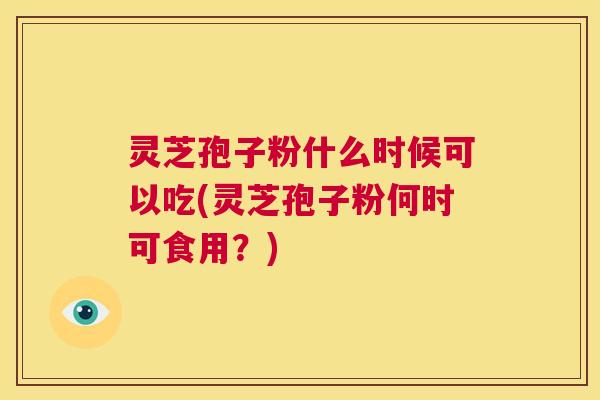 灵芝孢子粉什么时候可以吃(灵芝孢子粉何时可食用？)  第1张