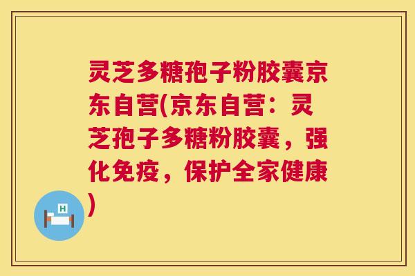 灵芝多糖孢子粉胶囊京东自营(京东自营：灵芝孢子多糖粉胶囊，强化免疫，保护全家健康)  第1张