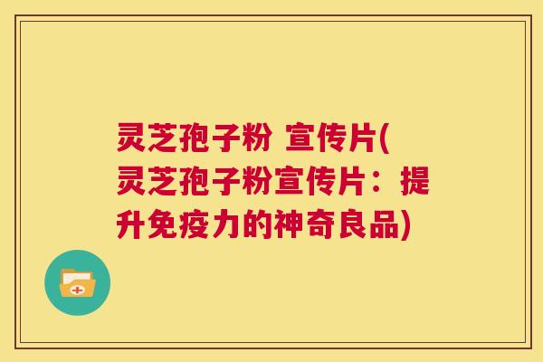 灵芝孢子粉 宣传片(灵芝孢子粉宣传片：提升免疫力的神奇良品)  第1张