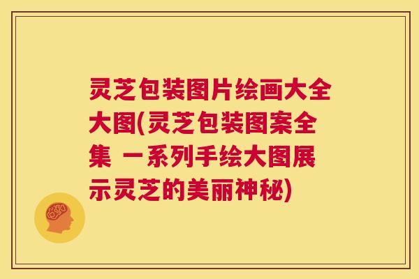 灵芝包装图片绘画大全大图(灵芝包装图案全集 一系列手绘大图展示灵芝的美丽神秘)  第1张