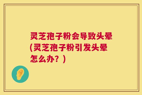 灵芝孢子粉会导致头晕(灵芝孢子粉引发头晕怎么办？)  第1张