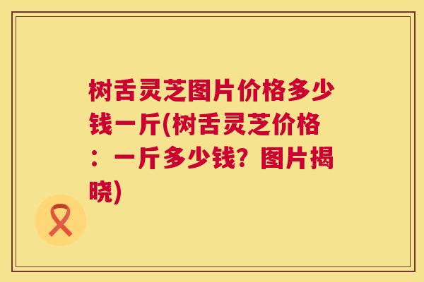 树舌灵芝图片价格多少钱一斤(树舌灵芝价格：一斤多少钱？图片揭晓)  第1张