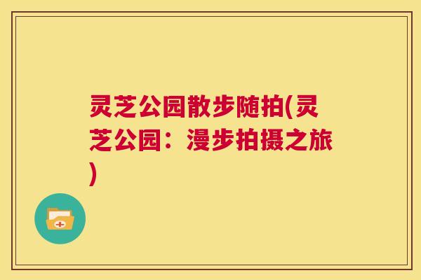 灵芝公园散步随拍(灵芝公园：漫步拍摄之旅)  第1张