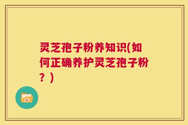 灵芝孢子粉养知识(如何正确养护灵芝孢子粉？)  第1张