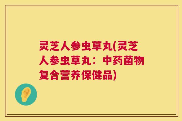 灵芝人参虫草丸(灵芝人参虫草丸：中药菌物复合营养保健品)  第1张