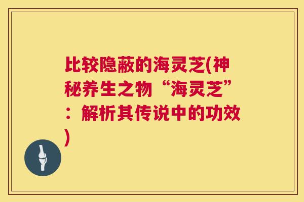 比较隐蔽的海灵芝(神秘养生之物“海灵芝”：解析其传说中的功效)  第1张