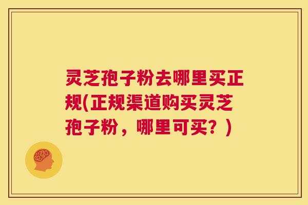 灵芝孢子粉去哪里买正规(正规渠道购买灵芝孢子粉，哪里可买？)  第1张