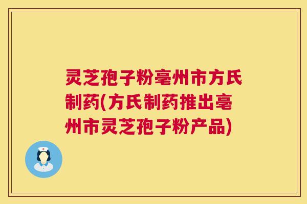 灵芝孢子粉亳州市方氏制药(方氏制药推出亳州市灵芝孢子粉产品)  第1张