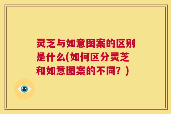 灵芝与如意图案的区别是什么(如何区分灵芝和如意图案的不同？)  第1张