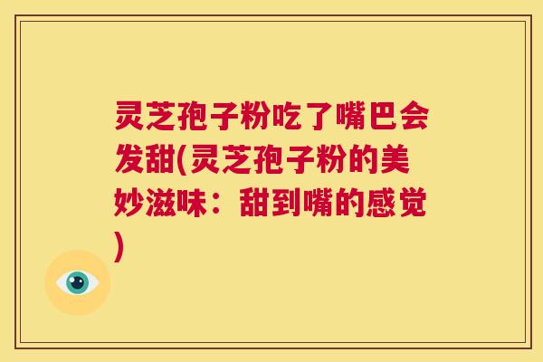 灵芝孢子粉吃了嘴巴会发甜(灵芝孢子粉的美妙滋味：甜到嘴的感觉)  第1张