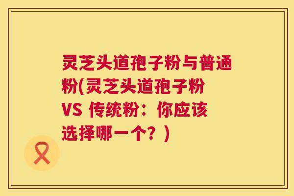 灵芝头道孢子粉与普通粉(灵芝头道孢子粉 VS 传统粉：你应该选择哪一个？)  第1张