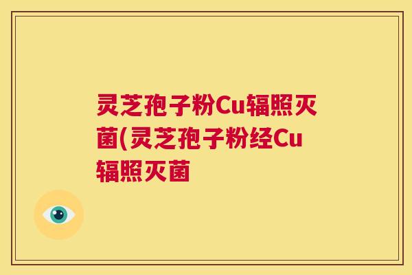 灵芝孢子粉Cu辐照灭菌(灵芝孢子粉经Cu辐照灭菌  第1张