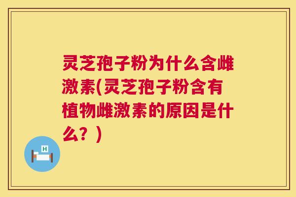 灵芝孢子粉为什么含雌激素(灵芝孢子粉含有植物雌激素的原因是什么？)  第1张