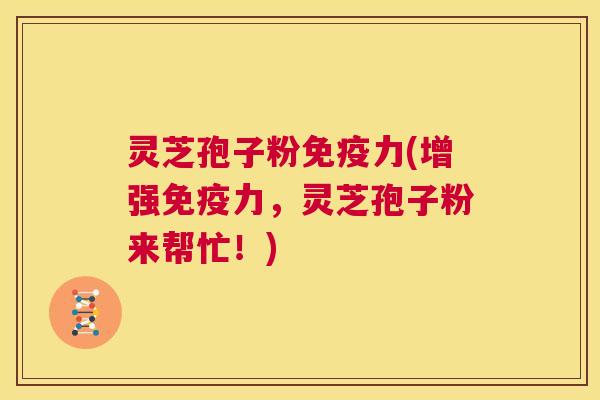 灵芝孢子粉免疫力(增强免疫力，灵芝孢子粉来帮忙！)  第1张