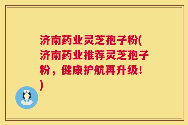 济南药业灵芝孢子粉(济南药业推荐灵芝孢子粉，健康护航再升级！)  第1张