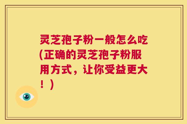 灵芝孢子粉一般怎么吃(正确的灵芝孢子粉服用方式，让你受益更大！)  第1张