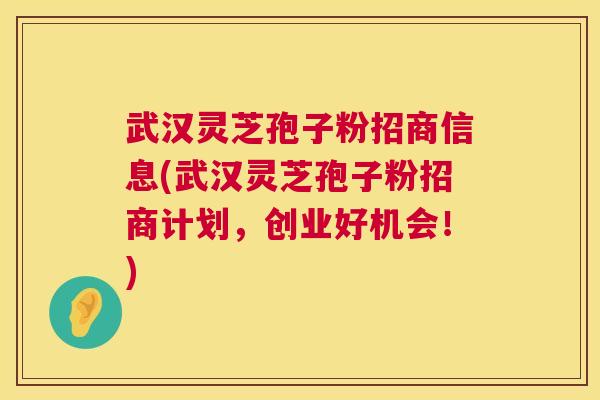 武汉灵芝孢子粉招商信息(武汉灵芝孢子粉招商计划，创业好机会！)  第1张