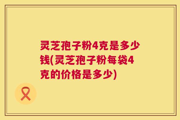灵芝孢子粉4克是多少钱(灵芝孢子粉每袋4克的价格是多少)  第1张