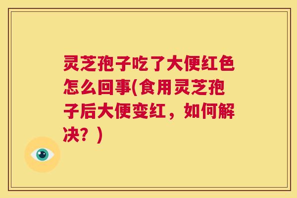 灵芝孢子吃了大便红色怎么回事(食用灵芝孢子后大便变红，如何解决？)  第1张